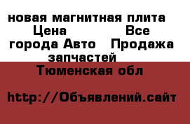 новая магнитная плита › Цена ­ 10 000 - Все города Авто » Продажа запчастей   . Тюменская обл.